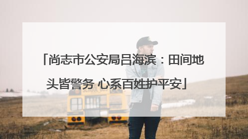 尚志市公安局吕海滨：田间地头皆警务 心系百姓护平安