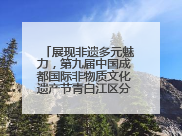 展现非遗多元魅力，第九届中国成都国际非物质文化遗产节青白江区分会场启幕
