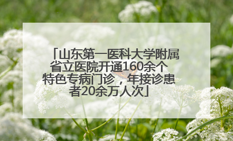 山东第一医科大学附属省立医院开通160余个特色专病门诊，年接诊患者20余万人次