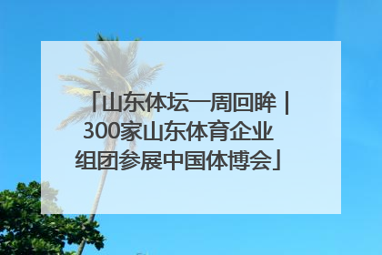 山东体坛一周回眸｜300家山东体育企业组团参展中国体博会