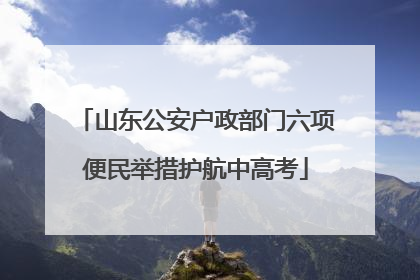 山东公安户政部门六项便民举措护航中高考
