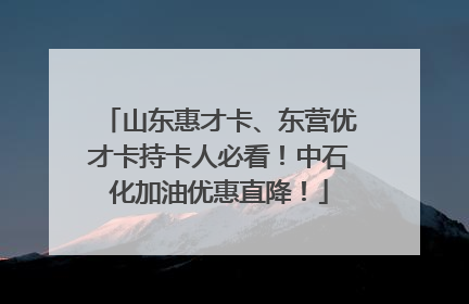 山东惠才卡、东营优才卡持卡人必看！中石化加油优惠直降！