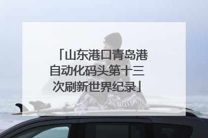 山东港口青岛港自动化码头第十三次刷新世界纪录