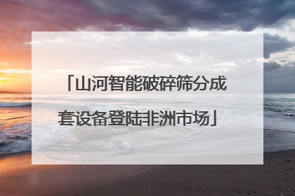 山河智能破碎筛分成套设备登陆非洲市场