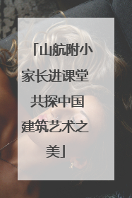 山航附小家长进课堂 共探中国建筑艺术之美