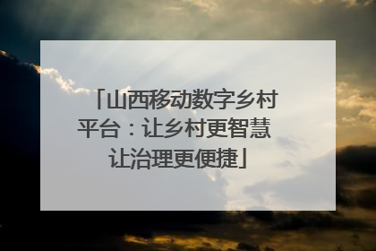 山西移动数字乡村平台:让乡村更智慧 让治理更便捷