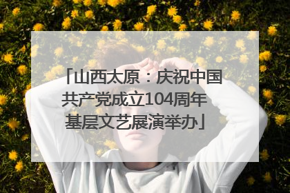 山西太原：庆祝中国共产党成立104周年基层文艺展演举办