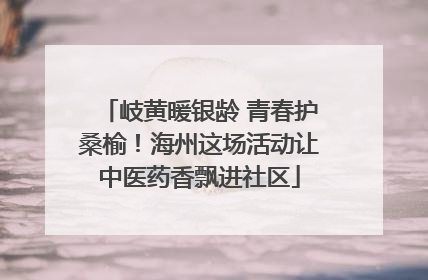 岐黄暖银龄 青春护桑榆！海州这场活动让中医药香飘进社区