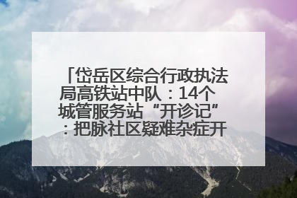 岱岳区综合行政执法局高铁站中队：14个城管服务站“开诊记”：把脉社区疑难杂症开出治理良方
