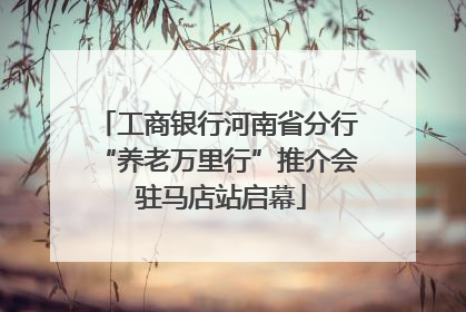工商银行河南省分行“养老万里行”推介会 驻马店站启幕