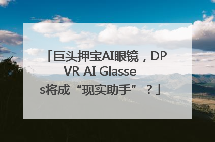 巨头押宝AI眼镜，DPVR AI Glasses将成“现实助手”？
