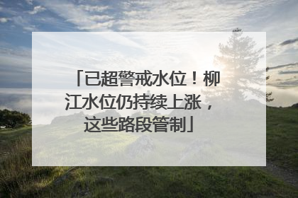已超警戒水位！柳江水位仍持续上涨，这些路段管制
