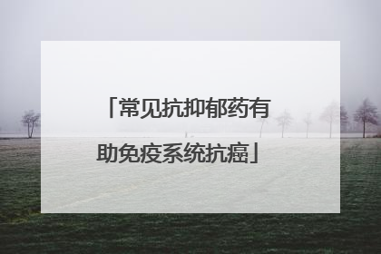 常见抗抑郁药有助免疫系统抗癌
