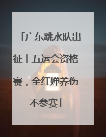 广东跳水队出征十五运会资格赛，全红婵养伤不参赛