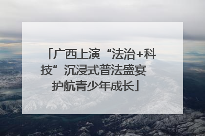 广西上演“法治+科技”沉浸式普法盛宴 护航青少年成长