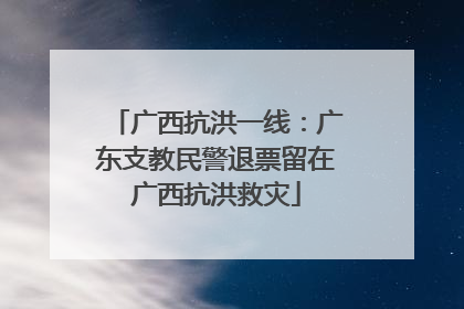广西抗洪一线：广东支教民警退票留在广西抗洪救灾
