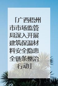 广西梧州市市场监管局深入开展建筑保温材料安全隐患全链条整治行动