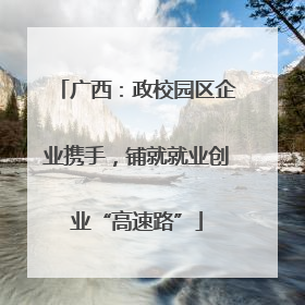 广西：政校园区企业携手，铺就就业创业“高速路”