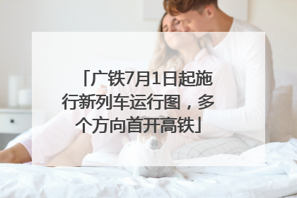 广铁7月1日起施行新列车运行图，多个方向首开高铁