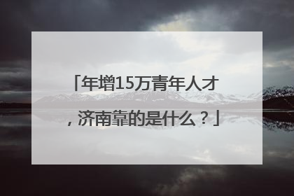 年增15万青年人才，济南靠的是什么？