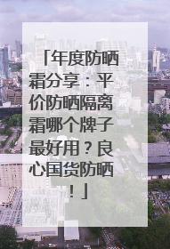 年度防晒霜分享：平价防晒隔离霜哪个牌子最好用？良心国货防晒！