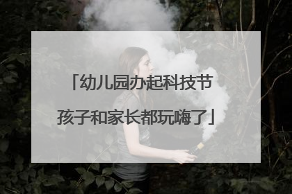 幼儿园办起科技节 孩子和家长都玩嗨了