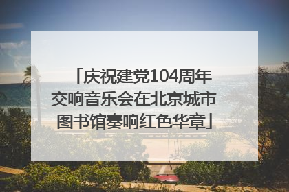 庆祝建党104周年交响音乐会在北京城市图书馆奏响红色华章
