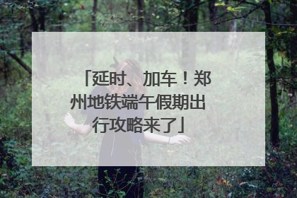 延时、加车！郑州地铁端午假期出行攻略来了