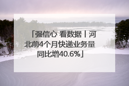 强信心 看数据丨河北前4个月快递业务量同比增40.6%