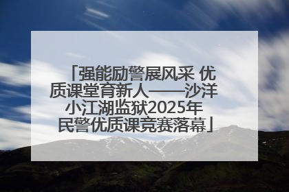 强能励警展风采 优质课堂育新人——沙洋小江湖监狱2025年民警优质课竞赛落幕