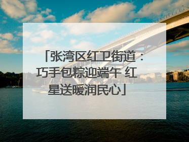 张湾区红卫街道：巧手包粽迎端午 红星送暖润民心