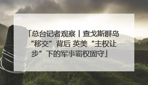 总台记者观察丨查戈斯群岛“移交”背后 英美“主权让步”下的军事霸权固守