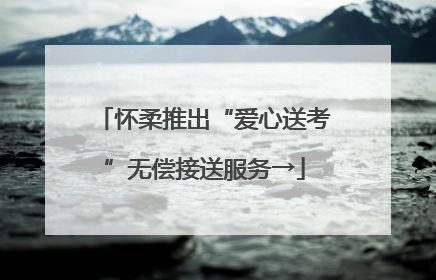 怀柔推出“爱心送考”无偿接送服务→