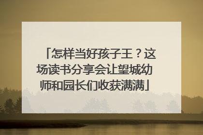 怎样当好孩子王？这场读书分享会让望城幼师和园长们收获满满