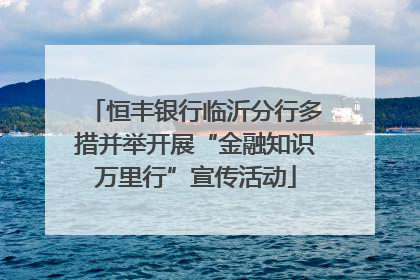 恒丰银行临沂分行多措并举开展“金融知识万里行”宣传活动