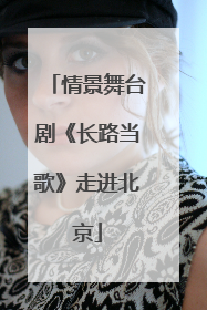 情景舞台剧《长路当歌》走进北京