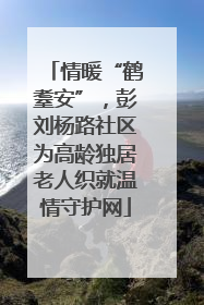 情暖“鹤耋安”，彭刘杨路社区为高龄独居老人织就温情守护网