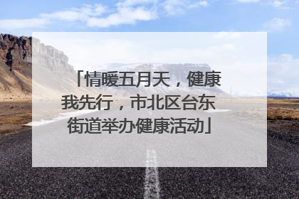 情暖五月天，健康我先行，市北区台东街道举办健康活动