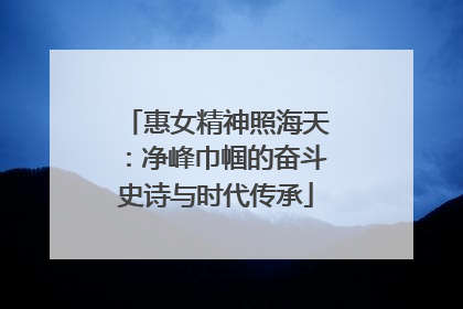 惠女精神照海天：净峰巾帼的奋斗史诗与时代传承