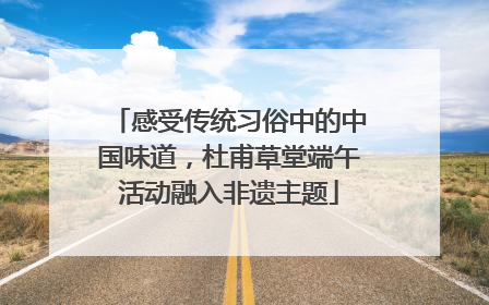 感受传统习俗中的中国味道，杜甫草堂端午活动融入非遗主题
