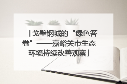 戈壁钢城的“绿色答卷”——嘉峪关市生态环境持续改善观察