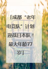 成都“老年电竞队”计划迎战日本队！最大年龄77岁