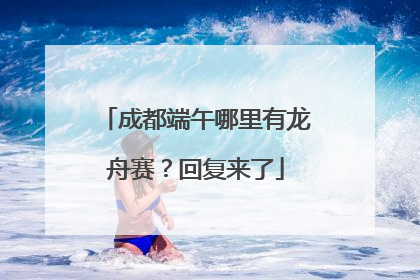 成都端午哪里有龙舟赛？回复来了