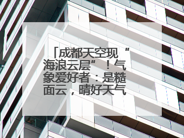 成都天空现“海浪云层”！气象爱好者：是糙面云，晴好天气将短暂上线