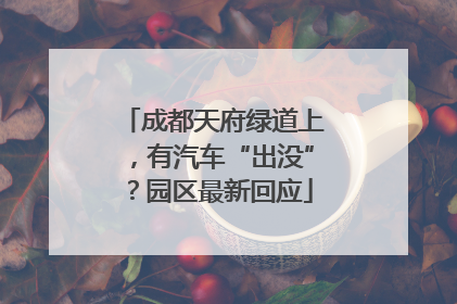 成都天府绿道上，有汽车“出没”？园区最新回应