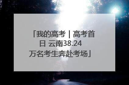 我的高考｜高考首日 云南38.24万名考生奔赴考场