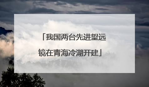 我国两台先进望远镜在青海冷湖开建