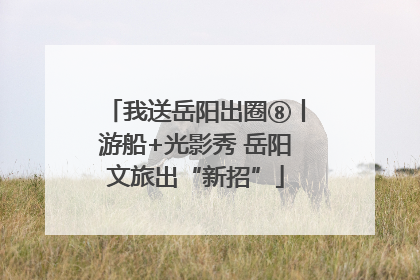 我送岳阳出圈⑧丨游船+光影秀 岳阳文旅出“新招”