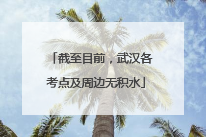 截至目前，武汉各考点及周边无积水