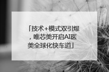 技术+模式双引爆，唯芯美开启AI医美全球化快车道